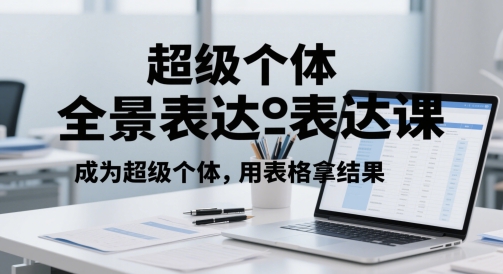 超级个体全景表达课，成为超级个体，用表格拿结果-五六七网创电商学院