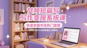 女频短篇写作变现系统课，快速掌握市场热门套路，实现从写作小白到变现达人的蜕变-五六七网创电商学院