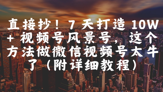 直接抄！7 天打造 10W + 视频号风景号，这个方法做微信视频号太牛了(附详细教程)-五六七网创电商学院