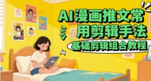 AI漫画推文常用剪辑手法，基础剪辑组合教程-五六七网创电商学院