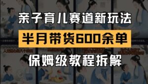 AI亲子育儿赛道新玩法，新号半个月带货600多单，保姆级教程拆解-五六七网创电商学院