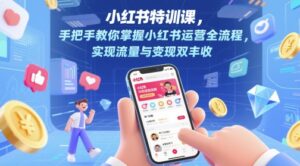 小红书特训课，手把手教你掌握小红书运营全流程，实现流量与变现双丰收-五六七网创电商学院