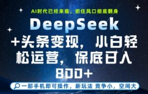 DeepSeek+头条变现，保姆级教学，小白轻松上手，日入8张+【揭秘】-五六七网创电商学院