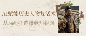 AI赋能历史人物复活术：从0到1打造爆款短视频，7天涨粉10W，小白也能月入过1W-五六七网创电商学院