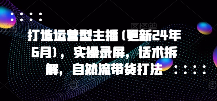 打造运营型主播(更新25年5月)，实操录屏，话术拆解，自然流带货打法-五六七网创电商学院
