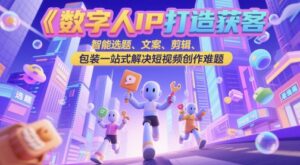 数字人IP打造获客变现实操课，智能选题、文案、剪辑、包装一站式解决短视频创作难题-五六七网创电商学院