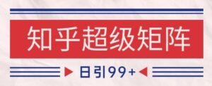 知乎超级矩阵玩法引流高质量精准粉SEO覆盖，日变现1k+【揭秘】-五六七网创电商学院