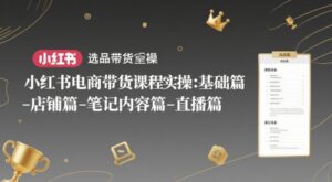 小红书电商带货课程实操：基础篇-选品篇-店铺篇-笔记内容篇-直播篇-五六七网创电商学院