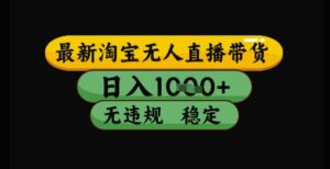最新淘宝无人直播带货独家技术，日入1k+，无违规无封号，操作简单，长期稳定【揭秘】-五六七网创电商学院