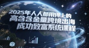2025年人人都用得上的高含金量跨境出海成功致富系统课程-五六七网创电商学院