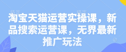 淘宝天猫运营实操课，新品搜索运营课，无界最新推广玩法-五六七网创电商学院