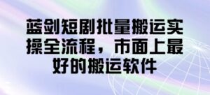 蓝剑短剧批量搬运实操全流程，市面上最好的搬运软件-五六七网创电商学院