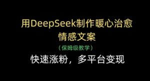 用DeepSeek制作暖心治愈情感文案，快速涨粉，多平台变现-五六七网创电商学院