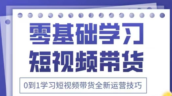 抖音全新短视频带货运营技巧，2025年新课，0到1学习短视频带货全新运营技巧-五六七网创电商学院