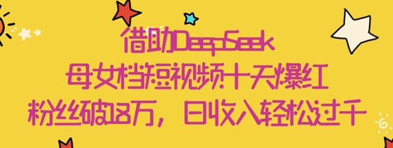 借助DeepSeek，母女档短视频十天爆红，粉丝破18W，日收入轻松几张-五六七网创电商学院