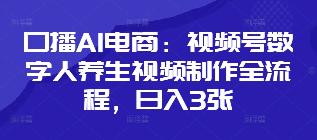 口播AI电商：视频号数字人养生视频制作全流程，日入3张-五六七网创电商学院