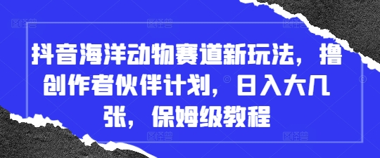 抖音海洋动物赛道新玩法，撸创作者伙伴计划，日入大几张，保姆级教程-五六七网创电商学院