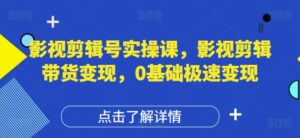 影视剪辑号实操课，影视剪辑带货变现，0基础极速变现-五六七网创电商学院