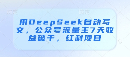 用DeepSeek自动写文，公众号流量主7天收益破千，红利项目-五六七网创电商学院