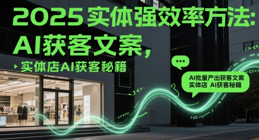 2025实体强效率方法：AI批量产出获客文案，实体店AI获客秘籍-五六七网创电商学院