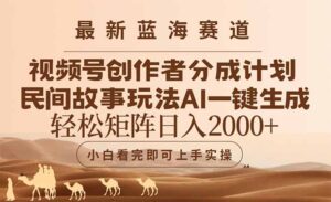 最新蓝海赛道视频号创作者分成民间故事玩法，AI一键生成爆款视频，轻松…-五六七网创电商学院