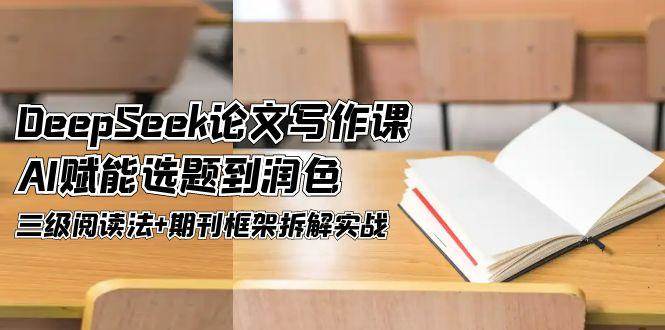DeepSeek论文写作课，AI赋能选题到润色，三级阅读法+期刊框架拆解实战-五六七网创电商学院