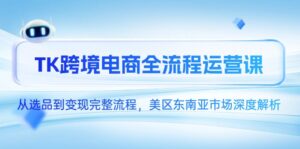 TK跨境电商全流程运营课，从选品到变现完整流程，美区东南亚市场深度解析-五六七网创电商学院