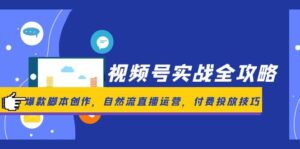 视频号实战全攻略，爆款脚本创作，自然流直播运营，付费投放技巧-五六七网创电商学院