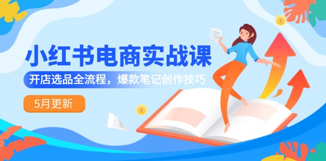 小红书电商实战课-5月更新，开店选品全流程，爆款笔记创作技巧-五六七网创电商学院