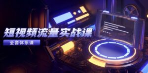 短视频流量实战课，从平台选择到内容变现，爆款公式与投放技巧-五六七网创电商学院