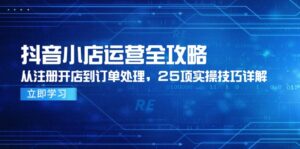 抖音小店运营全攻略，从注册开店到订单处理，25项实操技巧详解-五六七网创电商学院