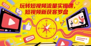 玩转短视频流量实操课，短视频新获客罗盘-五六七网创电商学院