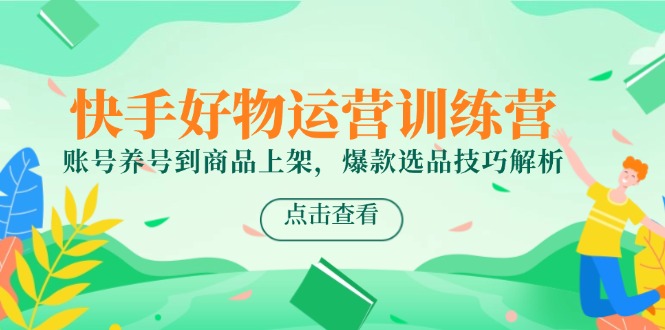 快手好物运营训练营，账号养号到商品上架，爆款选品技巧解析-五六七网创电商学院