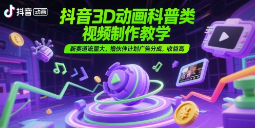 抖音3D动画科普类视频制作教学，新赛道流量大，撸伙伴计划广告分成，收益高-五六七网创电商学院