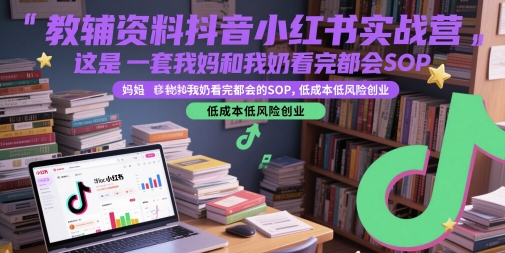 教辅资料抖音小红书实战营，这是一套我妈和我奶看完都会的SOP，低成本低风险创业-五六七网创电商学院