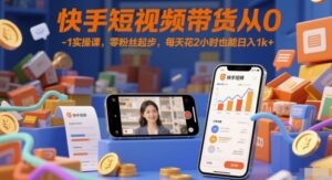 快手短视频带货从0-1实操课，零粉丝起步，每天花2小时也能日入1k+-五六七网创电商学院