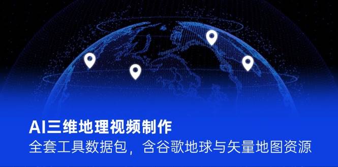 AI三维地理视频制作，全套工具数据包，含谷歌地球与矢量地图资源-五六七网创电商学院