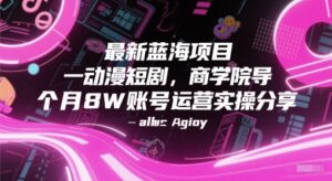 最新蓝海项目动漫短剧，商学院导师单抖音号一个月8W账号运营实操分享-五六七网创电商学院
