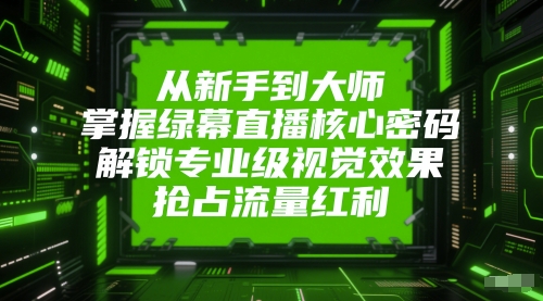从新手到大师，掌握绿幕直播核心密码，解锁专业级视觉效果，抢占流量红利-五六七网创电商学院