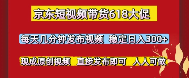 京东短视频带货618大促，每天几分钟发布视频，稳定日入3张+，现成原创视频，直接发布即可【揭秘】-五六七网创电商学院