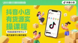 抖音小店有货源实操课程，零基础跟着学就可以了，模式直接可以模仿复制(更新6月)-五六七网创电商学院