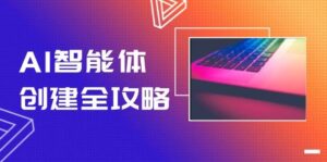 AI智能体创建全攻略,零代码搭建方法,实现工作流自动化,十倍提升效率-五六七网创电商学院