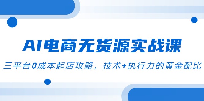 AI电商无货源实战课，三平台0成本起店攻略，技术+执行力的黄金配比-五六七网创电商学院