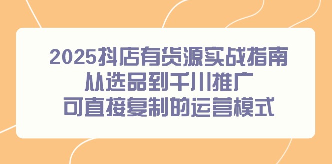 2025抖店有货源实战指南，从选品到千川推广，可直接复制的运营模式-五六七网创电商学院