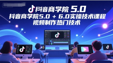 抖音商学院5.0+6.0实操技术课程，视频制作热门技术-五六七网创电商学院