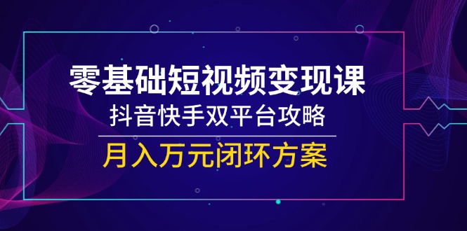 零基础短视频变现课，抖音快手双平台攻略，月入万元闭环方案-五六七网创电商学院