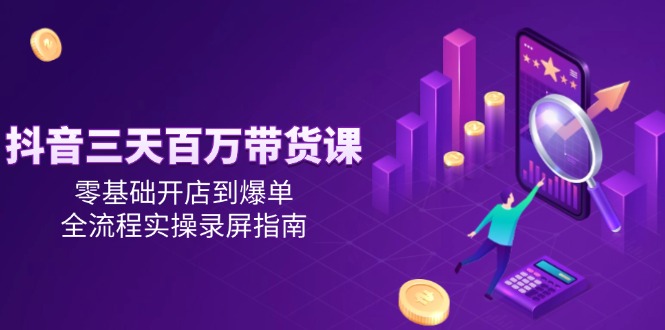 抖音三天百万带货课，零基础开店到爆单，全流程实操录屏指南-五六七网创电商学院