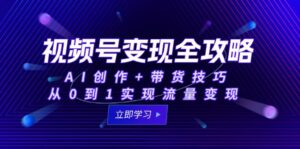 视频号变现全攻略：AI创作+带货技巧，从0到1实现流量变现-五六七网创电商学院