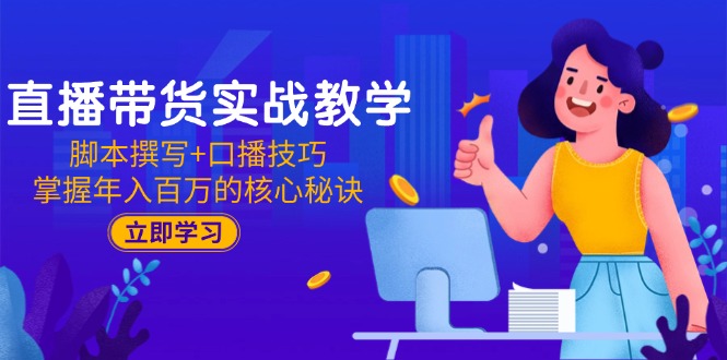直播带货实战教学：脚本撰写+口播技巧，掌握年入百万的核心秘诀-五六七网创电商学院