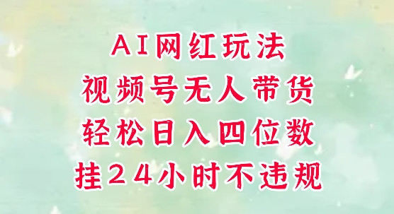 视频号无人直播带货，手机一挂自动爆单，AI网红玩法，带你解放双手，轻松日入四位数-五六七网创电商学院